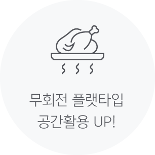 무회전 플랫타입 공간활용 UP!